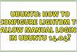 How to configure lightdm to allow manual logins in Ubuntu 14.0